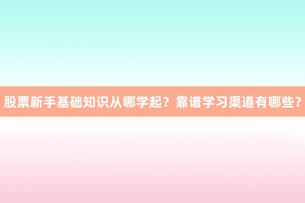 股票新手基础知识从哪学起？靠谱学习渠道有哪些？