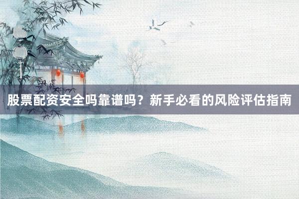 股票配资安全吗靠谱吗？新手必看的风险评估指南
