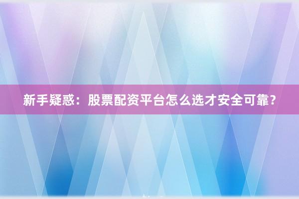 新手疑惑：股票配资平台怎么选才安全可靠？