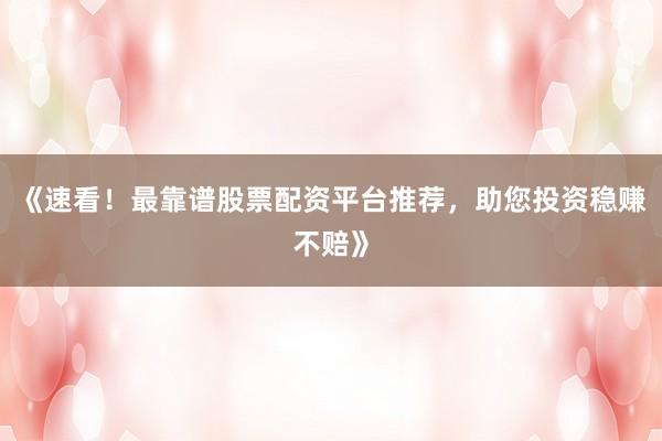 《速看！最靠谱股票配资平台推荐，助您投资稳赚不赔》
