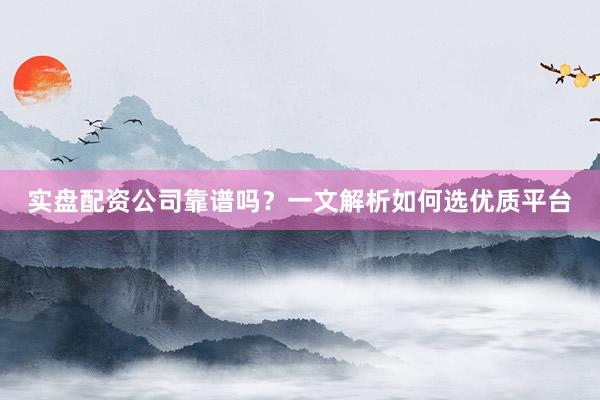 实盘配资公司靠谱吗？一文解析如何选优质平台