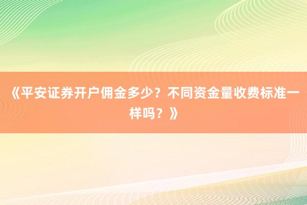《平安证券开户佣金多少？不同资金量收费标准一样吗？》