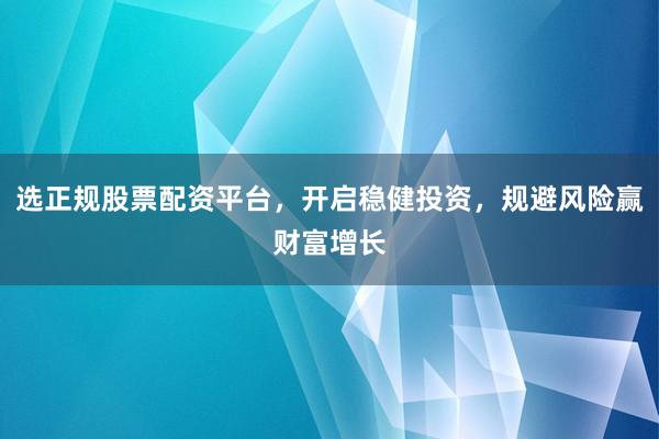 选正规股票配资平台，开启稳健投资，规避风险赢财富增长