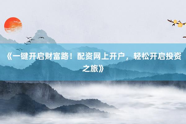 《一键开启财富路！配资网上开户，轻松开启投资之旅》