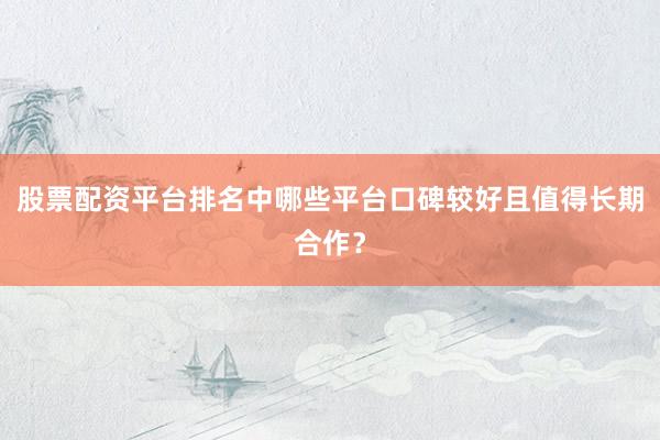 股票配资平台排名中哪些平台口碑较好且值得长期合作？