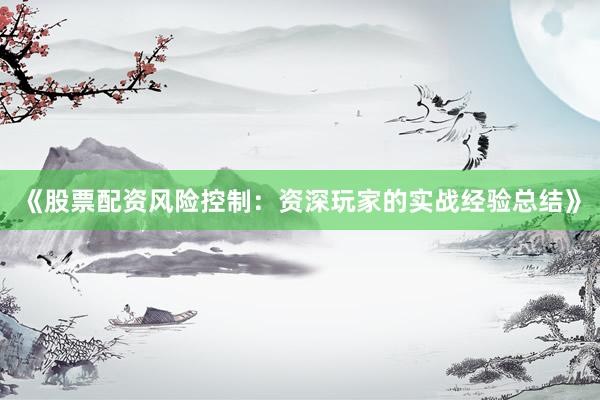 《股票配资风险控制：资深玩家的实战经验总结》