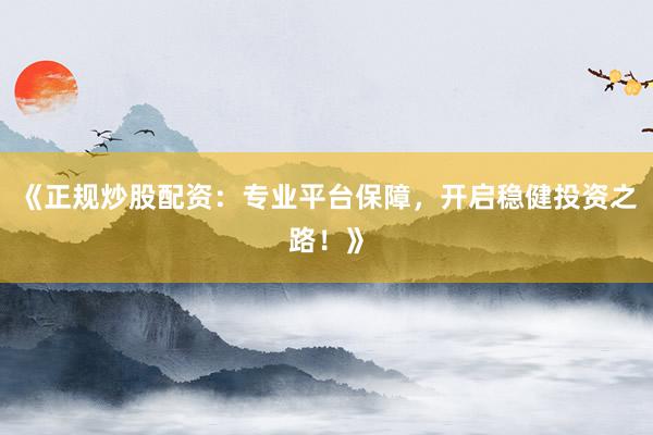 《正规炒股配资：专业平台保障，开启稳健投资之路！》
