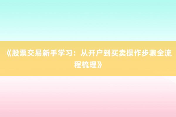 《股票交易新手学习：从开户到买卖操作步骤全流程梳理》