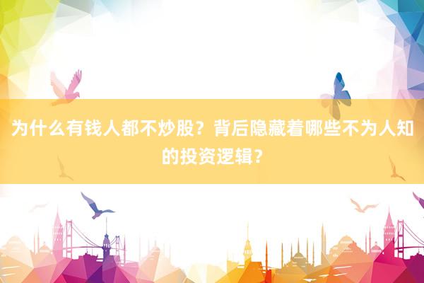 为什么有钱人都不炒股？背后隐藏着哪些不为人知的投资逻辑？