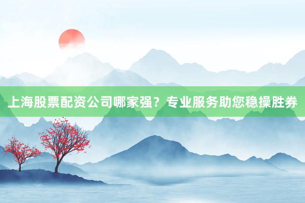 上海股票配资公司哪家强？专业服务助您稳操胜券
