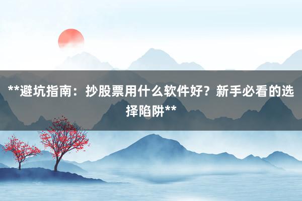 **避坑指南：抄股票用什么软件好？新手必看的选择陷阱**
