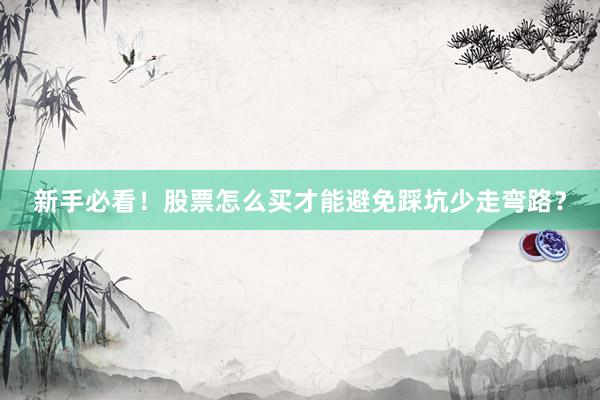 新手必看！股票怎么买才能避免踩坑少走弯路？