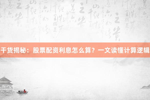 干货揭秘：股票配资利息怎么算？一文读懂计算逻辑