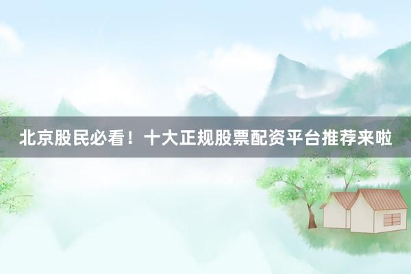 北京股民必看！十大正规股票配资平台推荐来啦