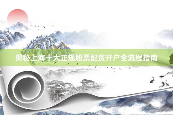 揭秘上海十大正规股票配资开户全流程指南