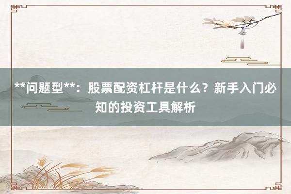 **问题型**：股票配资杠杆是什么？新手入门必知的投资工具解析