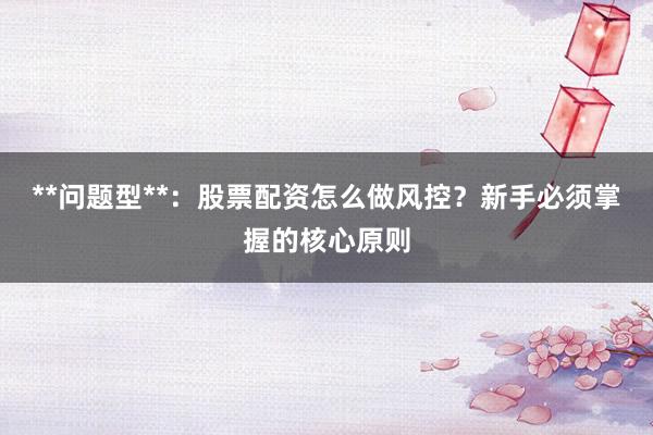 **问题型**：股票配资怎么做风控？新手必须掌握的核心原则