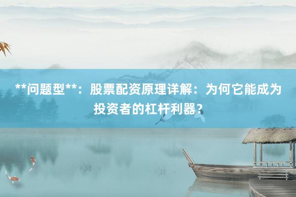 **问题型**：股票配资原理详解：为何它能成为投资者的杠杆利器？