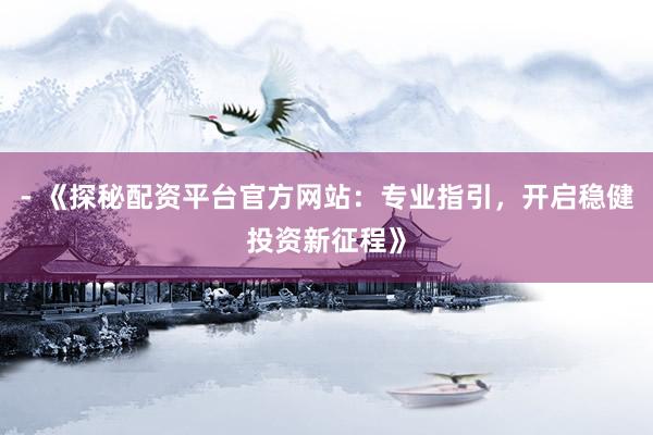 - 《探秘配资平台官方网站：专业指引，开启稳健投资新征程》