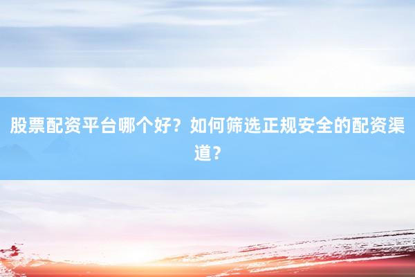 股票配资平台哪个好？如何筛选正规安全的配资渠道？