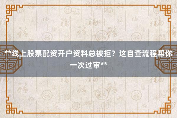 **线上股票配资开户资料总被拒？这自查流程帮你一次过审**