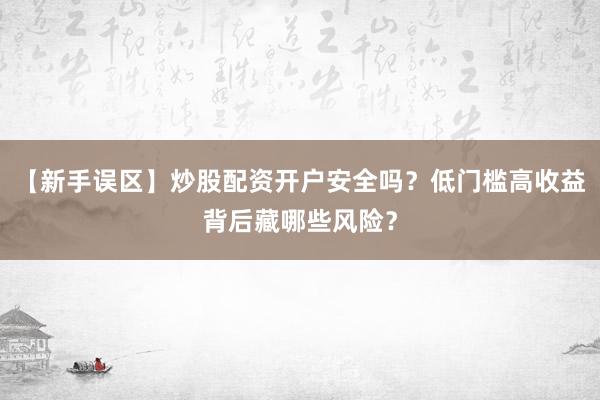 【新手误区】炒股配资开户安全吗？低门槛高收益背后藏哪些风险？
