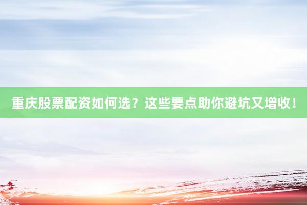 重庆股票配资如何选？这些要点助你避坑又增收！