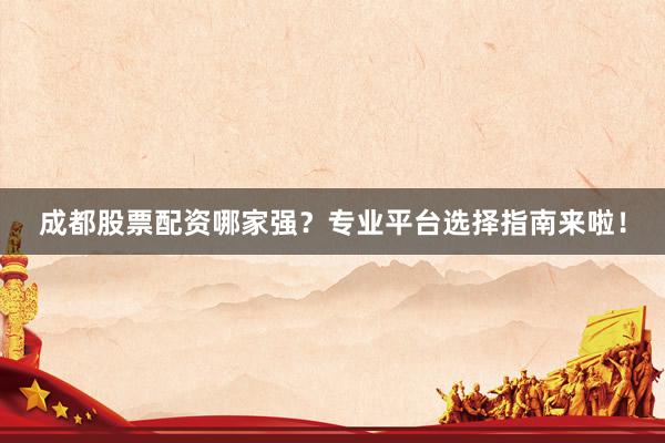 成都股票配资哪家强？专业平台选择指南来啦！