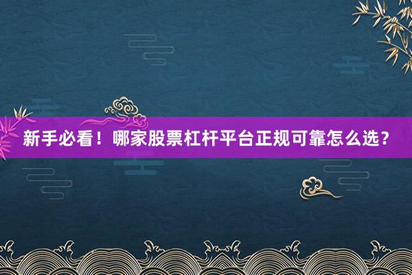 新手必看！哪家股票杠杆平台正规可靠怎么选？
