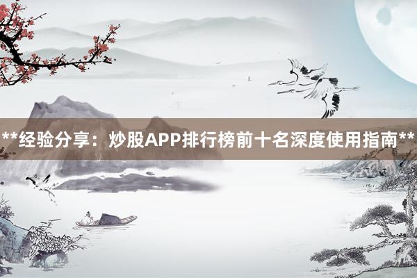 **经验分享：炒股APP排行榜前十名深度使用指南**