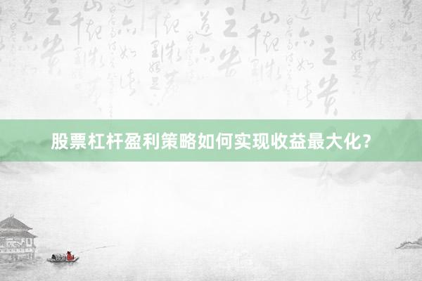 股票杠杆盈利策略如何实现收益最大化？