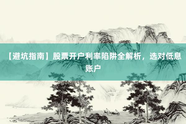 【避坑指南】股票开户利率陷阱全解析，选对低息账户