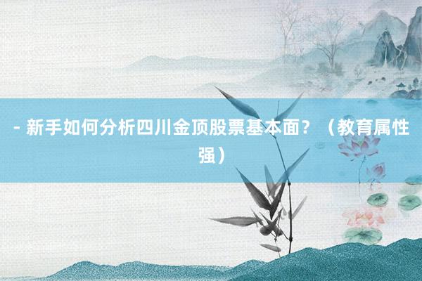 - 新手如何分析四川金顶股票基本面？（教育属性强）