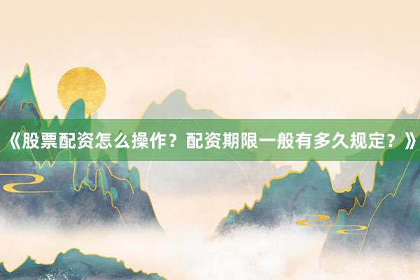 《股票配资怎么操作？配资期限一般有多久规定？》