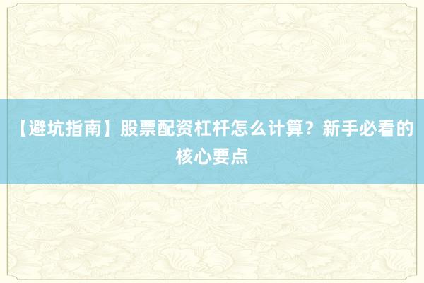 【避坑指南】股票配资杠杆怎么计算？新手必看的核心要点