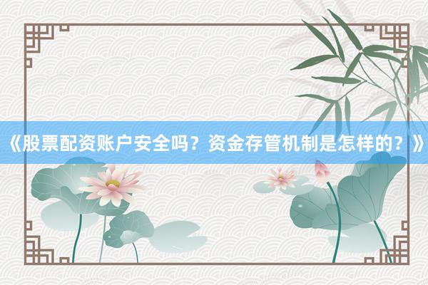 《股票配资账户安全吗？资金存管机制是怎样的？》