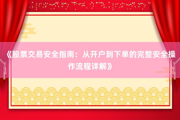 《股票交易安全指南：从开户到下单的完整安全操作流程详解》