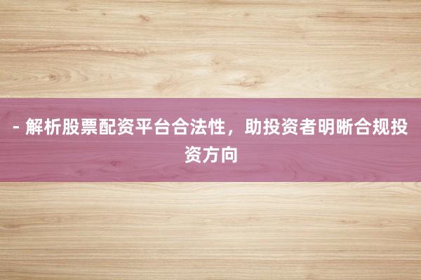 - 解析股票配资平台合法性，助投资者明晰合规投资方向