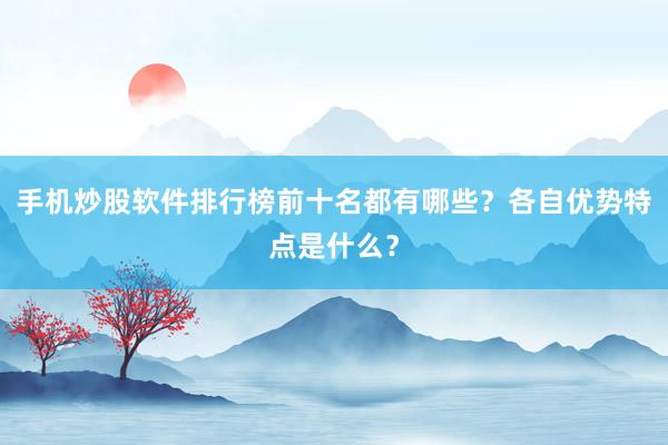 手机炒股软件排行榜前十名都有哪些？各自优势特点是什么？