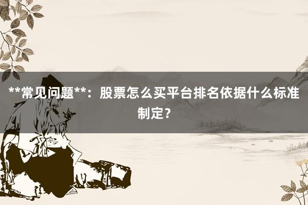 **常见问题**：股票怎么买平台排名依据什么标准制定？