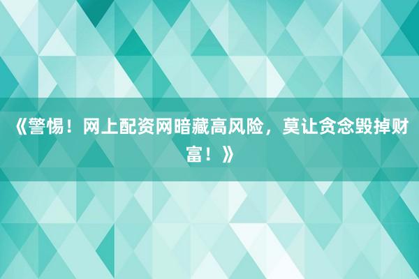 《警惕！网上配资网暗藏高风险，莫让贪念毁掉财富！》