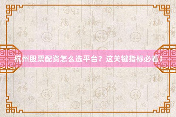 杭州股票配资怎么选平台？这关键指标必看！