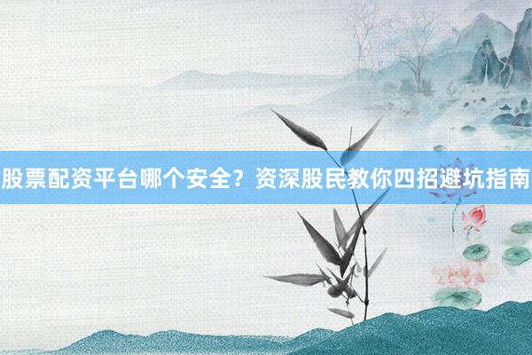 股票配资平台哪个安全？资深股民教你四招避坑指南