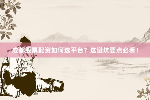 成都股票配资如何选平台？这避坑要点必看！