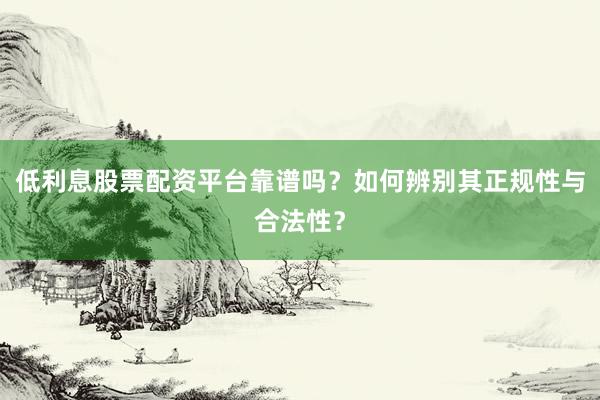 低利息股票配资平台靠谱吗？如何辨别其正规性与合法性？