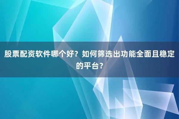 股票配资软件哪个好？如何筛选出功能全面且稳定的平台？