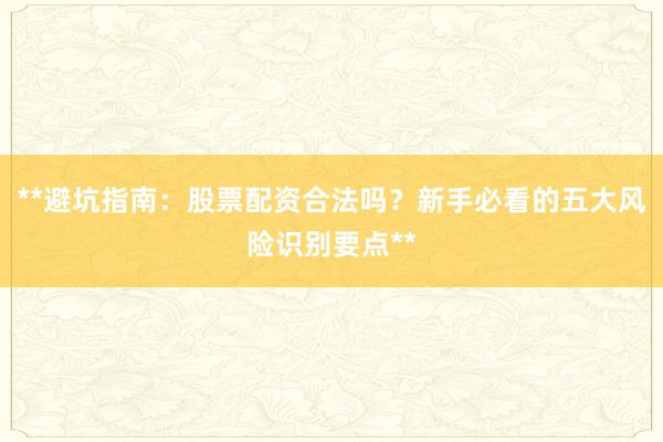 **避坑指南：股票配资合法吗？新手必看的五大风险识别要点**
