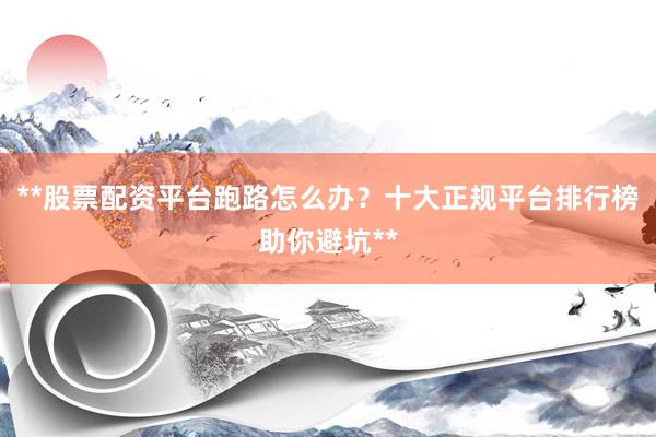 **股票配资平台跑路怎么办？十大正规平台排行榜助你避坑**