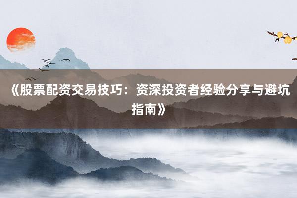 《股票配资交易技巧：资深投资者经验分享与避坑指南》