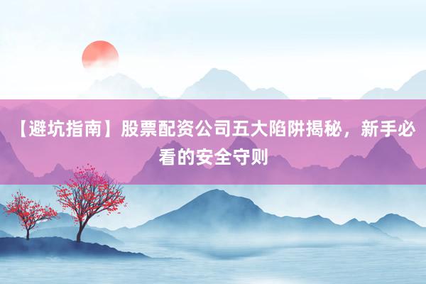 【避坑指南】股票配资公司五大陷阱揭秘，新手必看的安全守则
